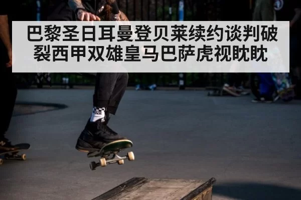 巴黎圣日耳曼登贝莱续约谈判破裂西甲双雄皇马巴萨虎视眈眈