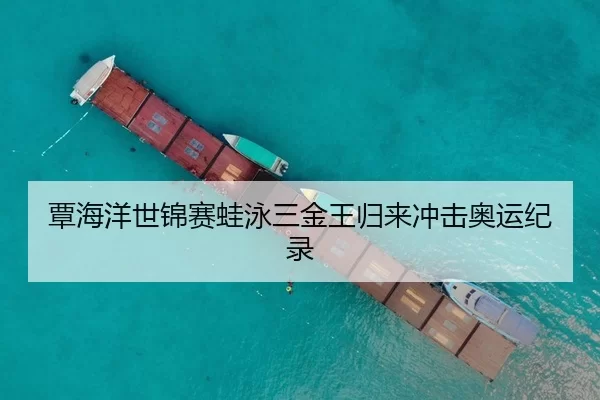 覃海洋世锦赛蛙泳三金王归来冲击奥运纪录
