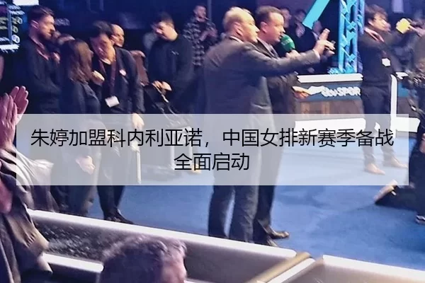 朱婷加盟科内利亚诺，中国女排新赛季备战全面启动