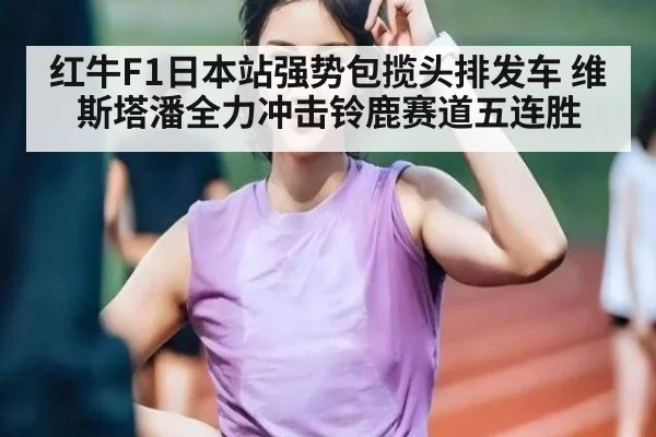 红牛F1日本站强势包揽头排发车 维斯塔潘全力冲击铃鹿赛道五连胜