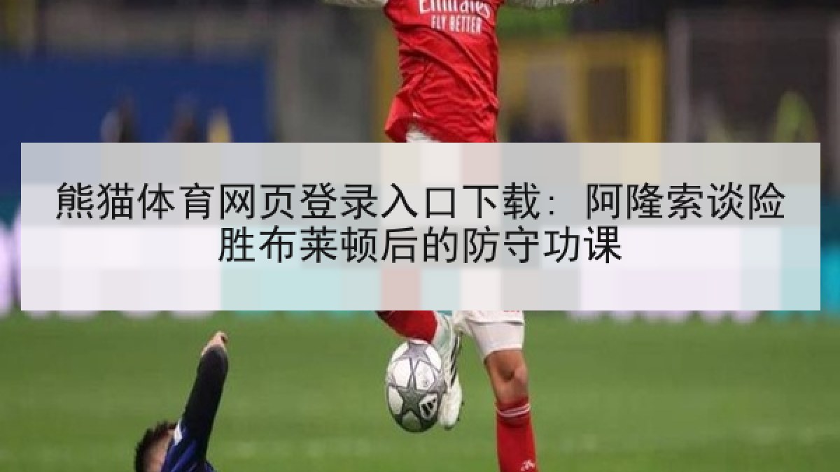 熊猫体育网页登录入口下载: 阿隆索谈险胜布莱顿后的防守功课 熊猫体育网页登录入口下载: 阿隆索谈险胜布莱顿后的防守功课