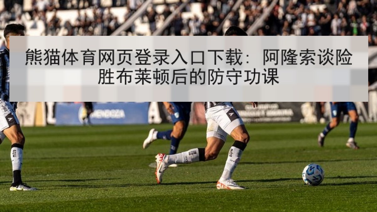 熊猫体育网页登录入口下载: 阿隆索谈险胜布莱顿后的防守功课