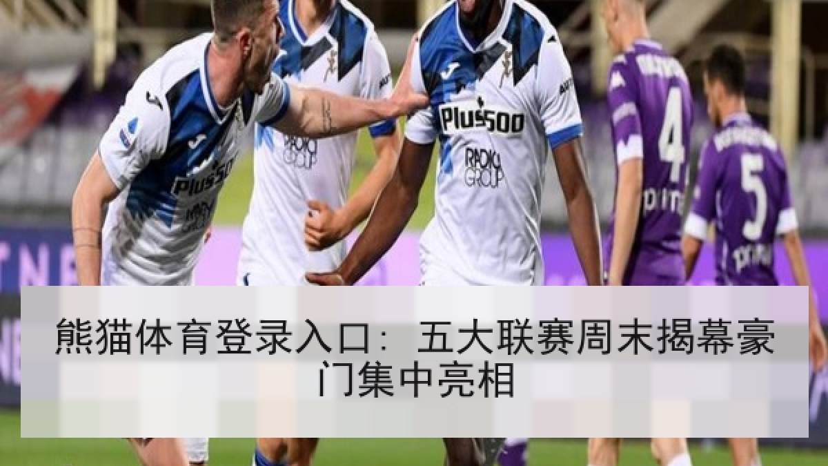 熊猫体育登录入口: 五大联赛周末揭幕豪门集中亮相