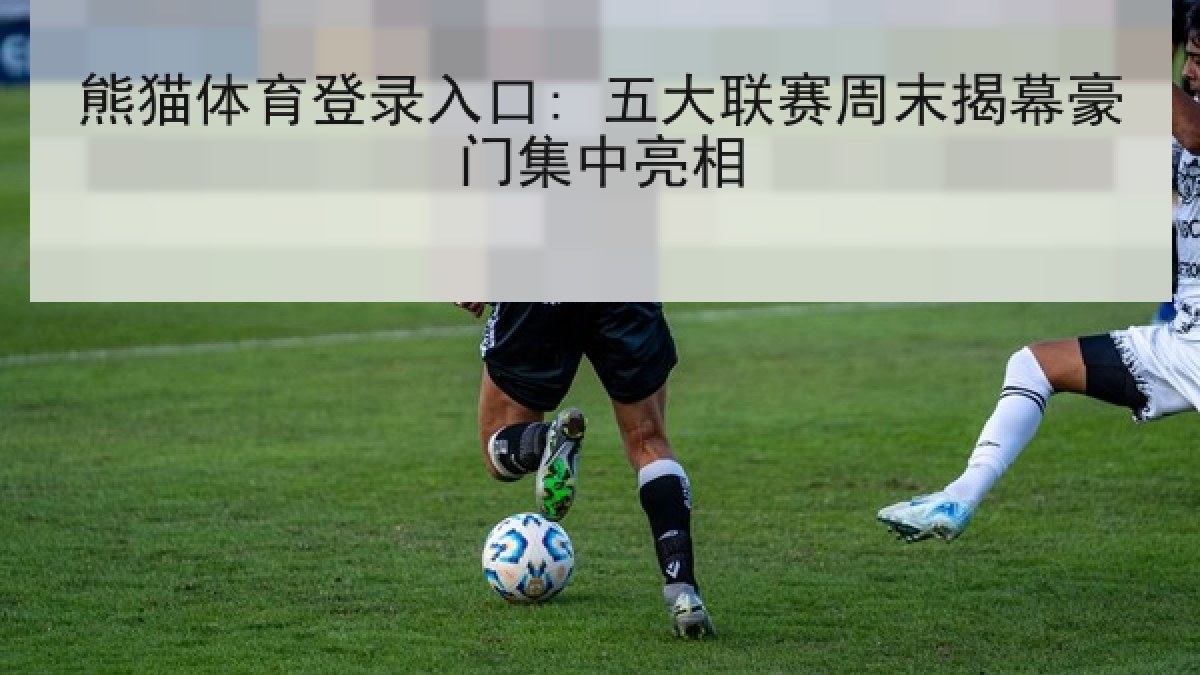 熊猫体育登录入口: 五大联赛周末揭幕豪门集中亮相