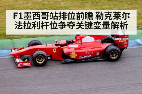 F1墨西哥站排位前瞻 勒克莱尔法拉利杆位争夺关键变量解析