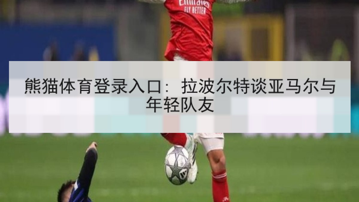 熊猫体育登录入口: 拉波尔特谈亚马尔与年轻队友