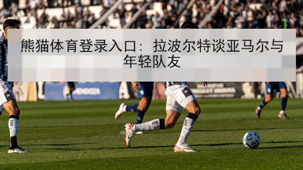 熊猫体育登录入口: 拉波尔特谈亚马尔与年轻队友